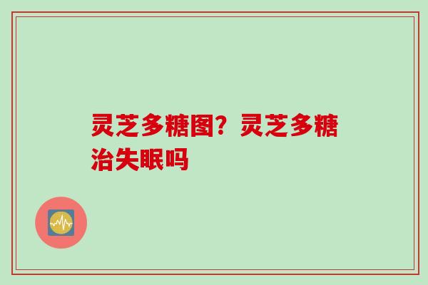灵芝多糖图？灵芝多糖治失眠吗
