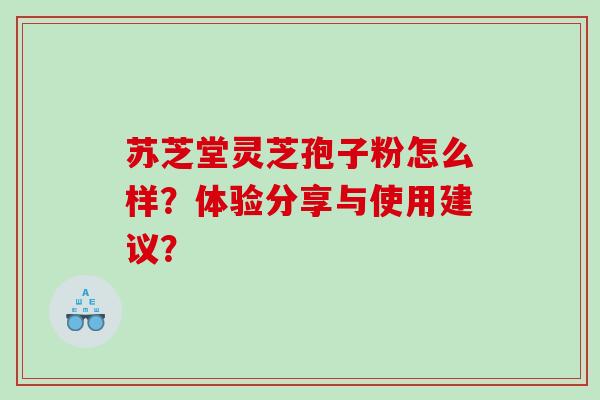 苏芝堂灵芝孢子粉怎么样？体验分享与使用建议？