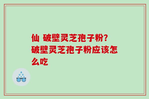 仙 破壁灵芝孢子粉？破壁灵芝孢子粉应该怎么吃
