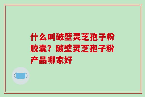 什么叫破壁灵芝孢子粉胶囊？破壁灵芝孢子粉产品哪家好