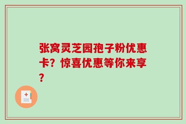 张窝灵芝园孢子粉优惠卡?惊喜优惠等你来享? 张窝灵芝园孢子粉优惠卡?惊喜优惠等你来享?