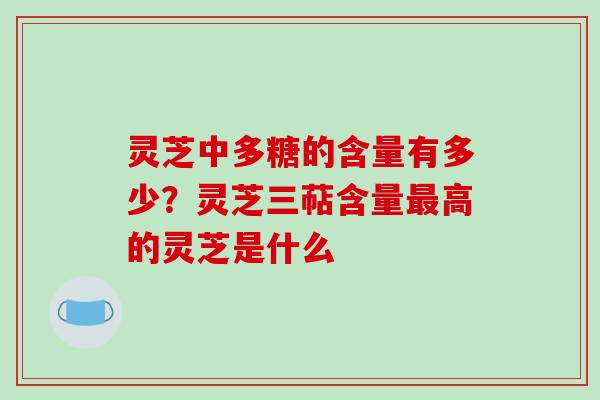 灵芝中多糖的含量有多少？灵芝三萜含量最高的灵芝是什么