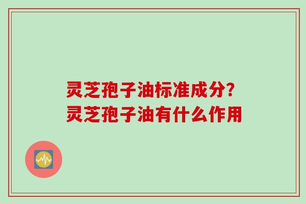 灵芝孢子油标准成分？灵芝孢子油有什么作用