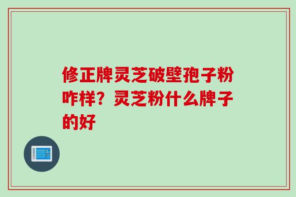 修正牌灵芝破壁孢子粉咋样？灵芝粉什么牌子的好