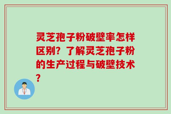 灵芝孢子粉破壁率怎样区别？了解灵芝孢子粉的生产过程与破壁技术？
