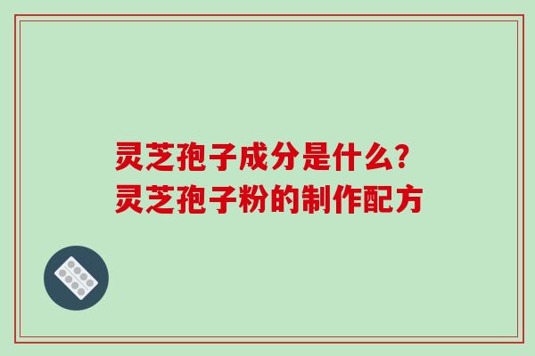 灵芝孢子成分是什么？灵芝孢子粉的制作配方