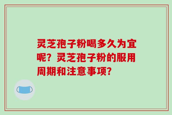 灵芝孢子粉喝多久为宜呢？灵芝孢子粉的服用周期和注意事项？