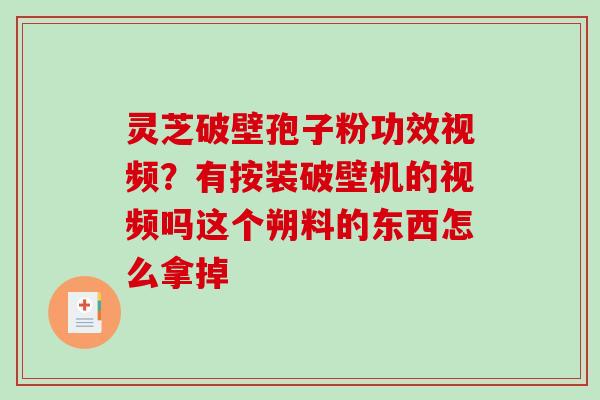 灵芝破壁孢子粉功效视频？有按装破壁机的视频吗这个朔料的东西怎么拿掉
