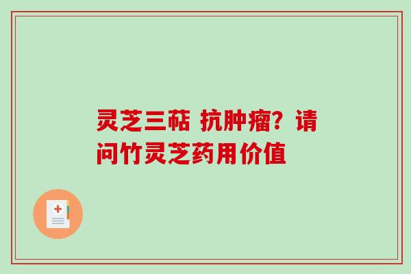 灵芝三萜 抗肿瘤？请问竹灵芝药用价值