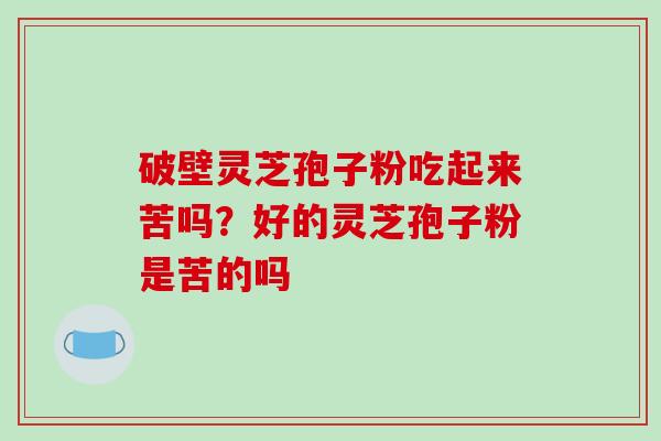 破壁灵芝孢子粉吃起来苦吗？好的灵芝孢子粉是苦的吗