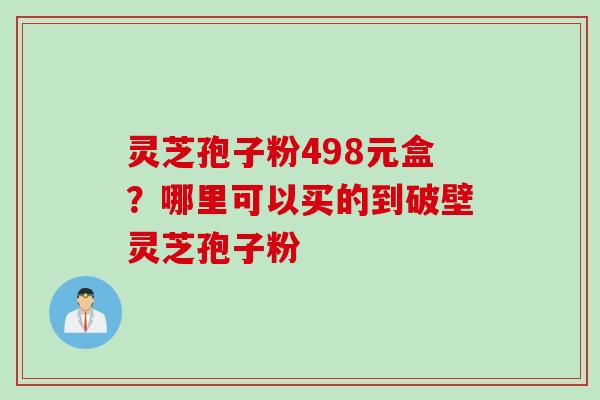 灵芝孢子粉498元盒？哪里可以买的到破壁灵芝孢子粉