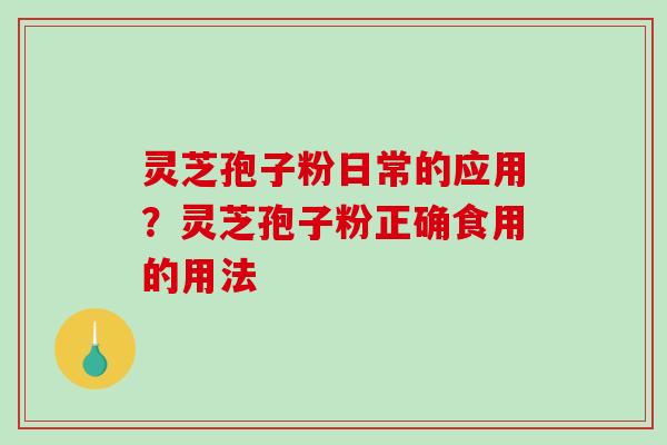 灵芝孢子粉日常的应用？灵芝孢子粉正确食用的用法