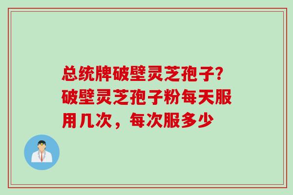 总统牌破壁灵芝孢子？破壁灵芝孢子粉每天服用几次，每次服多少