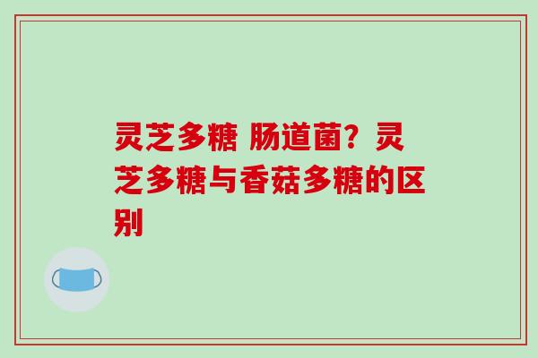 灵芝多糖 肠道菌？灵芝多糖与香菇多糖的区别