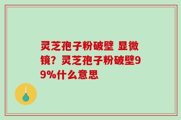 灵芝孢子粉破壁 显微镜？灵芝孢子粉破壁99%什么意思
