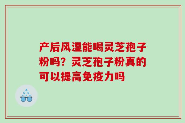 产后风湿能喝灵芝孢子粉吗？灵芝孢子粉真的可以提高免疫力吗