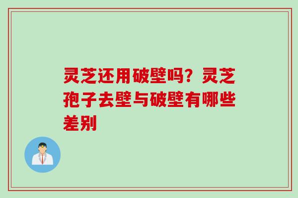 灵芝还用破壁吗?灵芝孢子去壁与破壁有哪些差别 灵芝还用破壁吗?灵芝孢子去壁与破壁有哪些差别