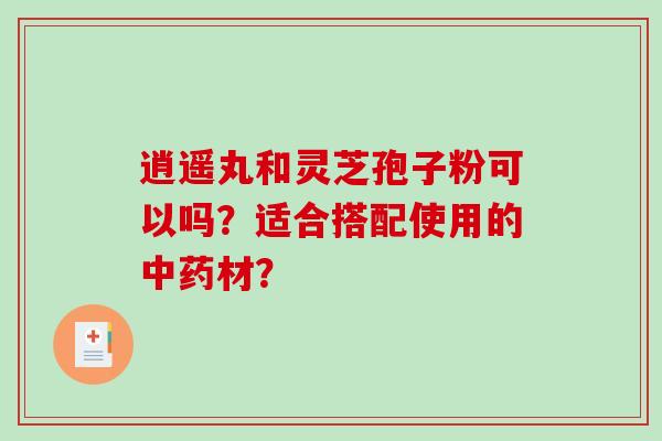 逍遥丸和灵芝孢子粉可以吗？适合搭配使用的材？