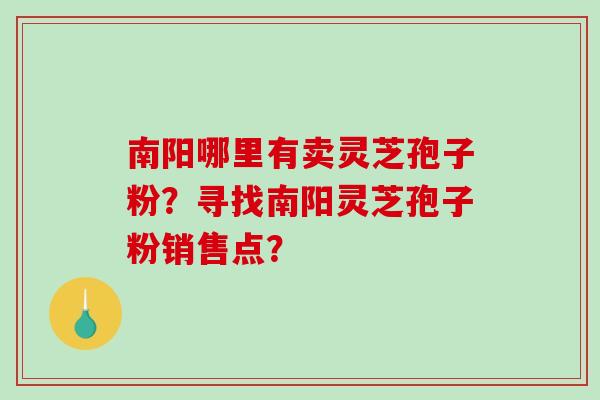 南阳哪里有卖灵芝孢子粉？寻找南阳灵芝孢子粉销售点？