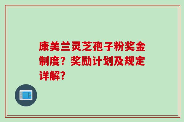 康美兰灵芝孢子粉奖金制度？奖励计划及规定详解？