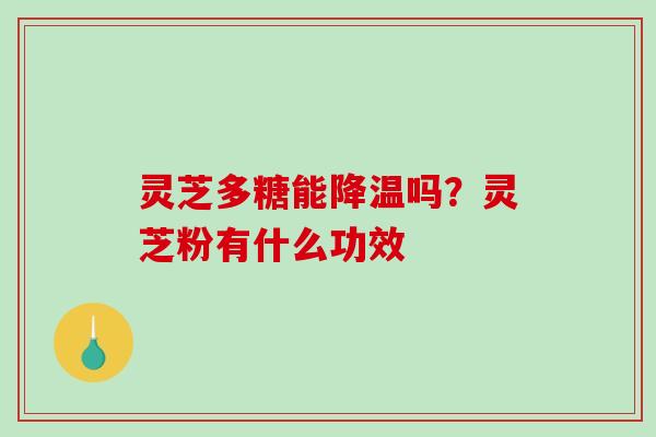灵芝多糖能降温吗？灵芝粉有什么功效