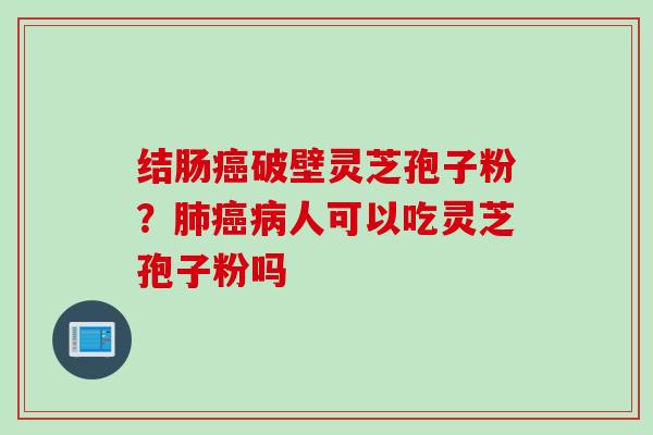 结肠癌破壁灵芝孢子粉？肺癌病人可以吃灵芝孢子粉吗