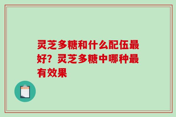 灵芝多糖和什么配伍最好？灵芝多糖中哪种最有效果