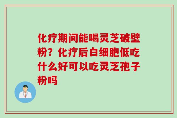 化疗期间能喝灵芝破壁粉？化疗后白细胞低吃什么好可以吃灵芝孢子粉吗