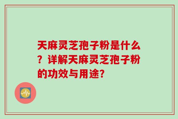 天麻灵芝孢子粉是什么?详解天麻灵芝孢子粉的功效与用途? 天麻灵芝孢子粉是什么?详解天麻灵芝孢子粉的功效与用途?