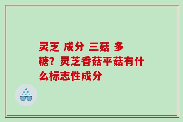 灵芝 成分 三菇 多糖？灵芝香菇平菇有什么标志性成分