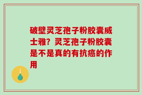 破壁灵芝孢子粉胶囊威士雅？灵芝孢子粉胶囊是不是真的有抗癌的作用