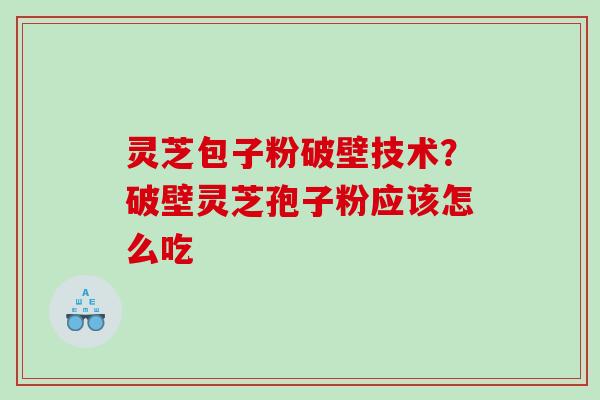 灵芝包子粉破壁技术？破壁灵芝孢子粉应该怎么吃