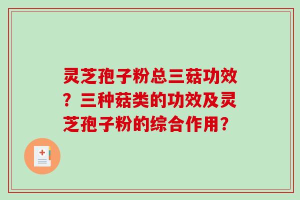 灵芝孢子粉总三菇功效？三种菇类的功效及灵芝孢子粉的综合作用？