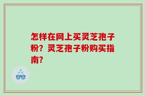 怎样在网上买灵芝孢子粉？灵芝孢子粉购买指南？