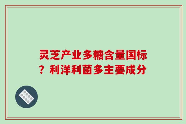 灵芝产业多糖含量国标？利洋利菌多主要成分