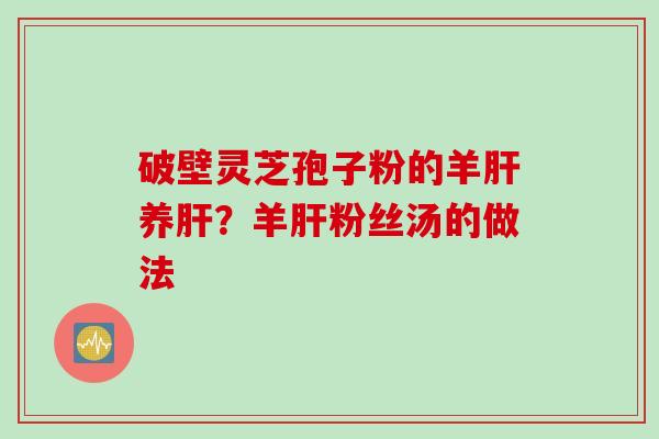 破壁灵芝孢子粉的羊养?羊粉丝汤的做法 破壁灵芝孢子粉的羊养?羊粉丝汤的做法