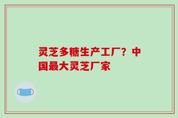 灵芝多糖生产工厂？中国最大灵芝厂家