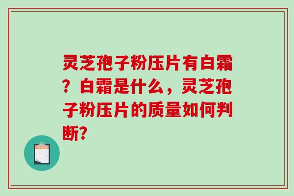 灵芝孢子粉压片有白霜？白霜是什么，灵芝孢子粉压片的质量如何判断？