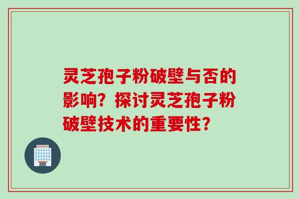灵芝孢子粉破壁与否的影响？探讨灵芝孢子粉破壁技术的重要性？
