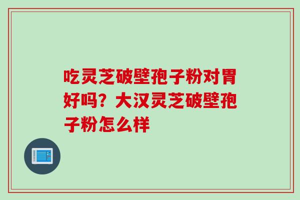 吃灵芝破壁孢子粉对胃好吗？大汉灵芝破壁孢子粉怎么样