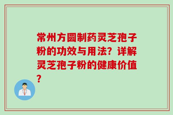 常州方圆制药灵芝孢子粉的功效与用法？详解灵芝孢子粉的健康价值？