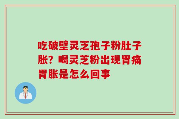吃破壁灵芝孢子粉肚子胀？喝灵芝粉出现胃痛胃胀是怎么回事