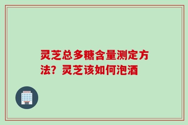 灵芝总多糖含量测定方法？灵芝该如何泡酒