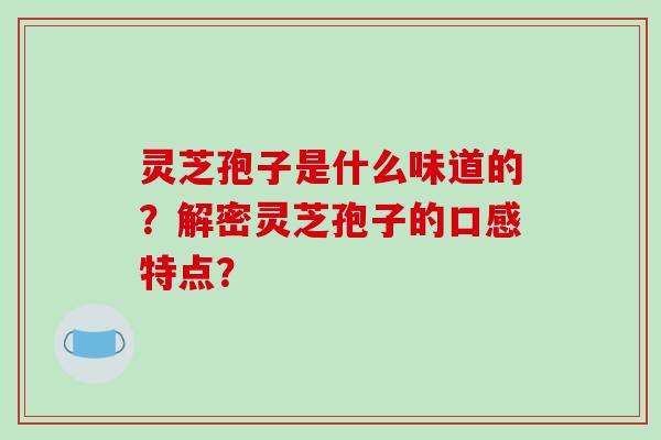 灵芝孢子是什么味道的？解密灵芝孢子的口感特点？