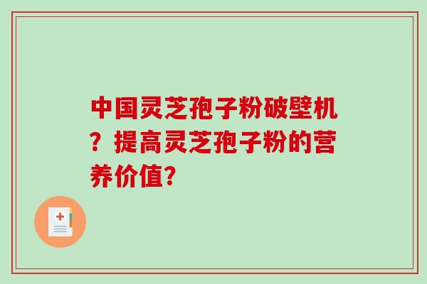 中国灵芝孢子粉破壁机？提高灵芝孢子粉的营养价值？
