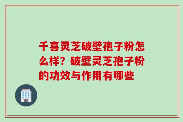 千喜灵芝破壁孢子粉怎么样？破壁灵芝孢子粉的功效与作用有哪些