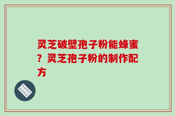 灵芝破壁孢子粉能蜂蜜？灵芝孢子粉的制作配方