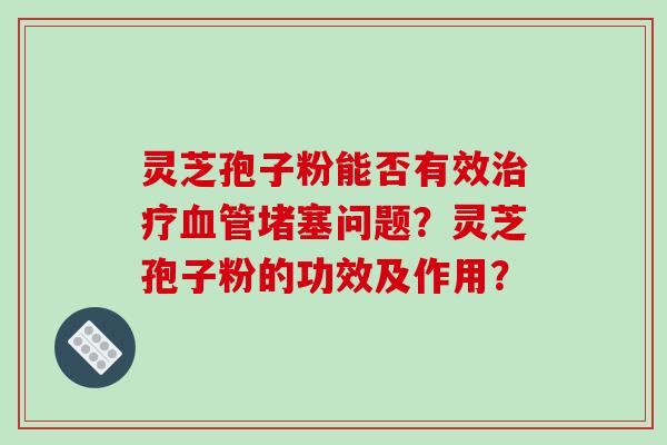 灵芝孢子粉能否有效治疗血管堵塞问题？灵芝孢子粉的功效及作用？