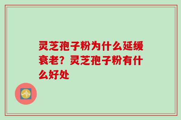 灵芝孢子粉为什么延缓衰老？灵芝孢子粉有什么好处