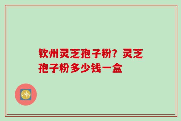 钦州灵芝孢子粉？灵芝孢子粉多少钱一盒